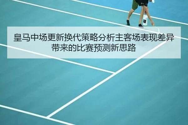 皇马中场更新换代策略分析主客场表现差异带来的比赛预测新思路