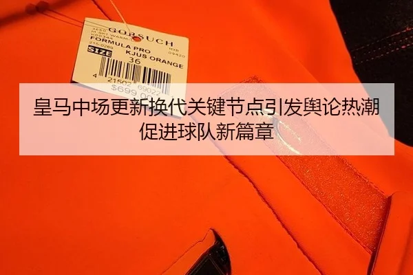 皇马中场更新换代关键节点引发舆论热潮促进球队新篇章