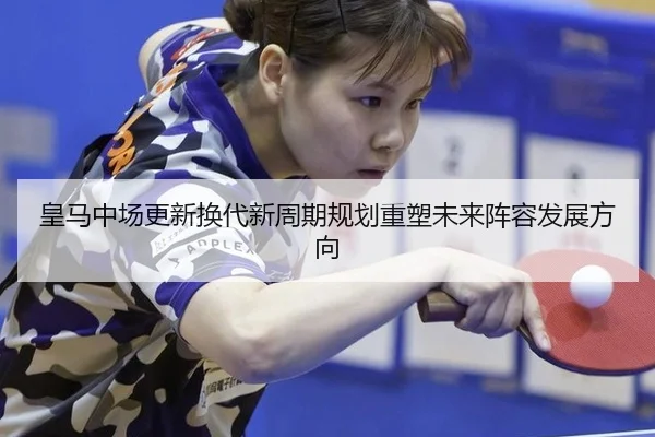 皇马中场更新换代新周期规划重塑未来阵容发展方向