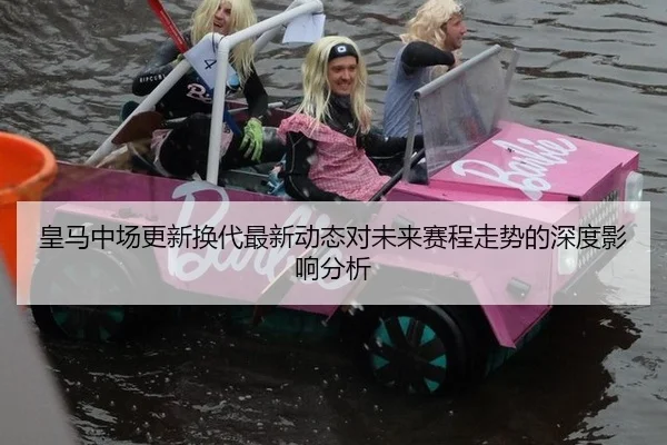 皇马中场更新换代最新动态对未来赛程走势的深度影响分析