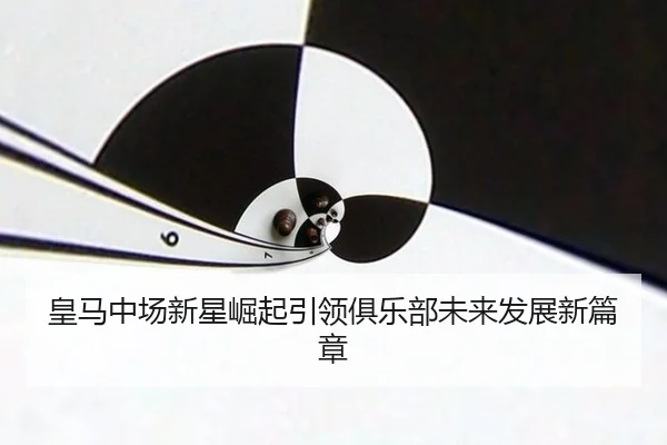 皇马中场新星崛起引领俱乐部未来发展新篇章